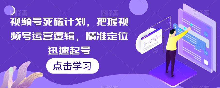 视频号死磕计划，把握视频号运营逻辑，精准定位迅速起号-第一资源库