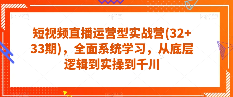 短视频直播运营型实战营(32+33期)，全面系统学习，从底层逻辑到实操到千川-第一资源库