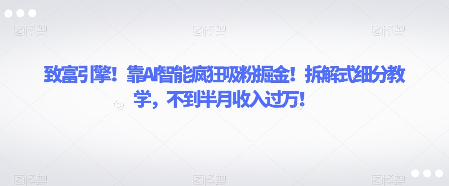 致富引擎！靠AI智能疯狂吸粉掘金！拆解式细分教学，不到半月收入过万【揭秘】-第一资源库