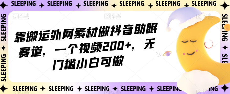 靠搬运外网素材做抖音助眠赛道，一个视频200+，无门槛小白可做【揭秘】-第一资源库