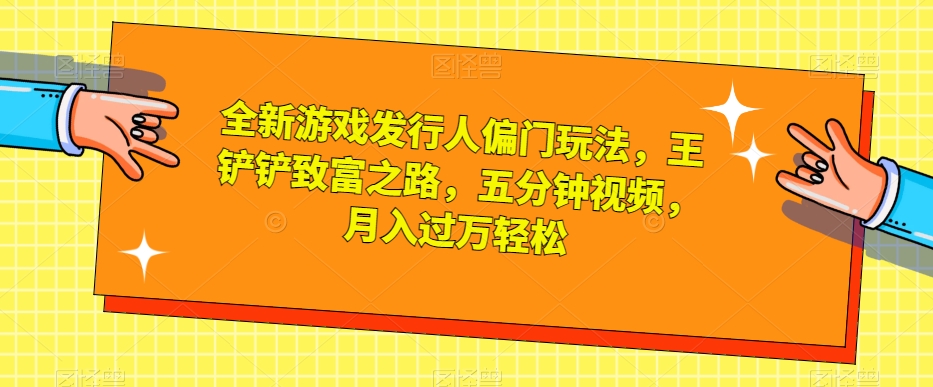 全新游戏发行人偏门玩法，王铲铲致富之路，五分钟视频，月入过万轻松【揭秘】-第一资源库