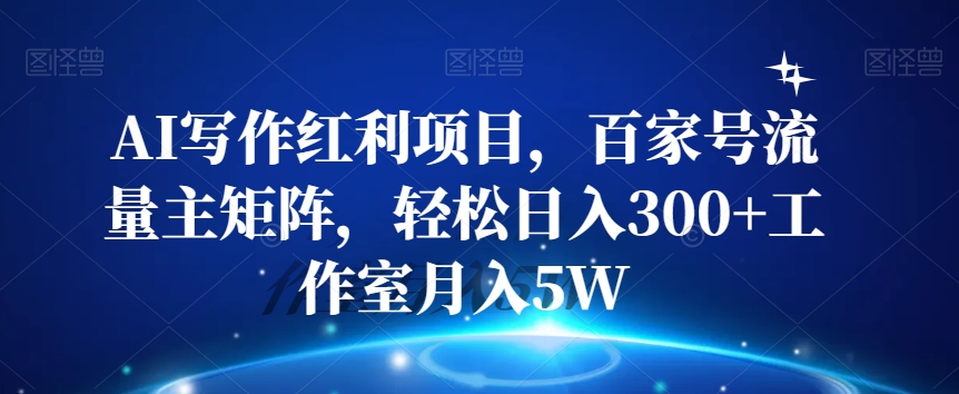 AI写作红利项目，百家号流量主矩阵，轻松日入300+工作室月入5W【揭秘】-第一资源库