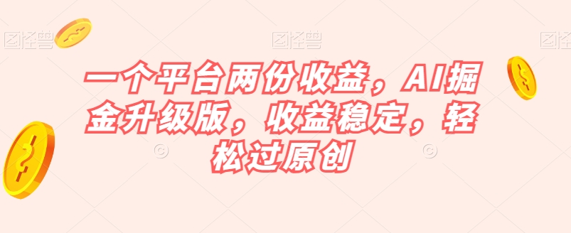 一个平台两份收益，AI掘金升级版，收益稳定，轻松过原创【揭秘】-第一资源库