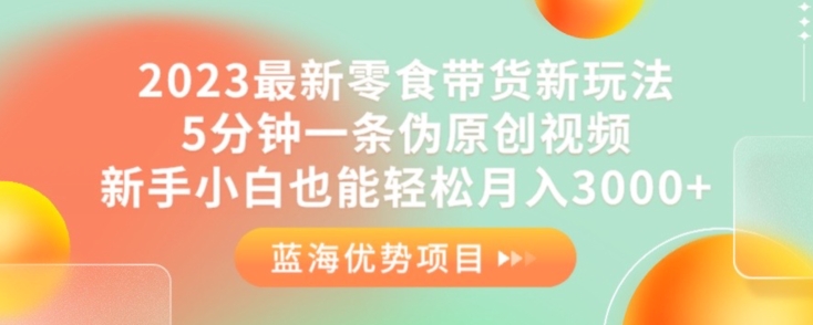 2023最新零食带货新玩法，5分钟一条伪原创视频，新手小白也能轻松月入3000+【揭秘】-第一资源库