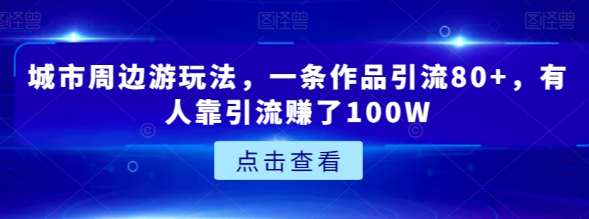 城市周边游玩法，一条作品引流80+，有人靠引流赚了100W【揭秘】-第一资源库