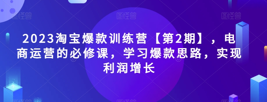 2023淘宝爆款训练营【第2期】，电商运营的必修课，学习爆款思路，实现利润增长-第一资源库