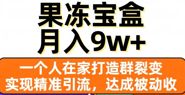 果冻宝盒，一个人在家打造群裂变，实现精准引流，达成被动收入，月入9w+-第一资源库