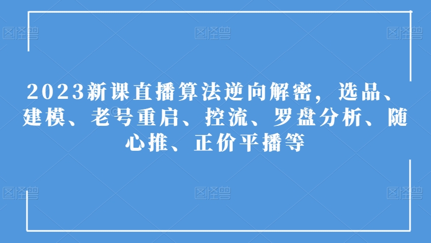 2023新课直播算法逆向解密，选品、建模、老号重启、控流、罗盘分析、随心推、正价平播等-第一资源库