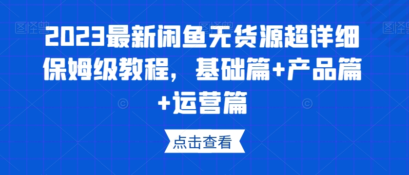 2023最新闲鱼无货源超详细保姆级教程，基础篇+产品篇+运营篇-第一资源库