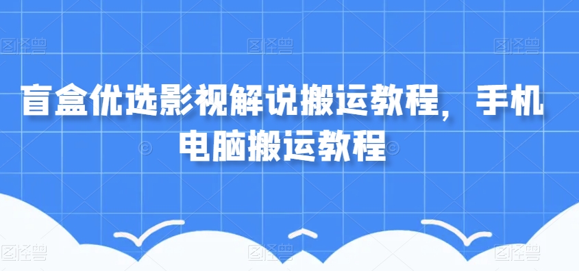 盲盒优选影视解说搬运教程，手机电脑搬运教程-第一资源库