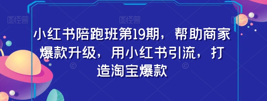 小红书陪跑班第19期，帮助商家爆款升级，用小红书引流，打造淘宝爆款-第一资源库