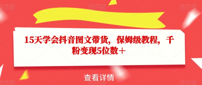 15天学会抖音图文带货，保姆级教程，千粉变现5位数＋-第一资源库