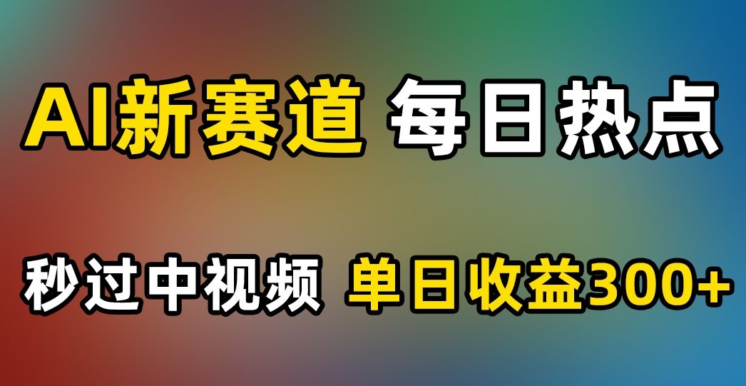 AI新赛道，每日热点，秒过中视频，单日收益300+【揭秘】-第一资源库