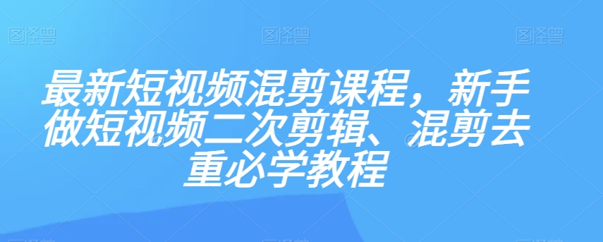 最新短视频混剪课程，新手做短视频二次剪辑、混剪去重必学教程-第一资源库