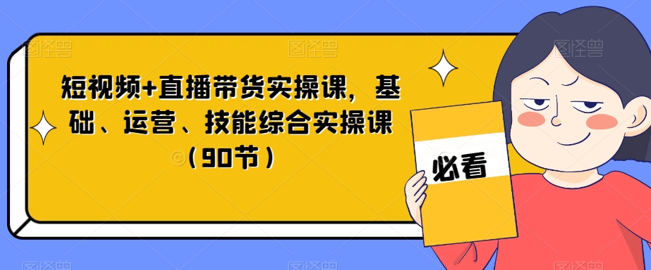 短视频+直播带货实操课，基础、运营、技能综合实操课（90节）-第一资源库