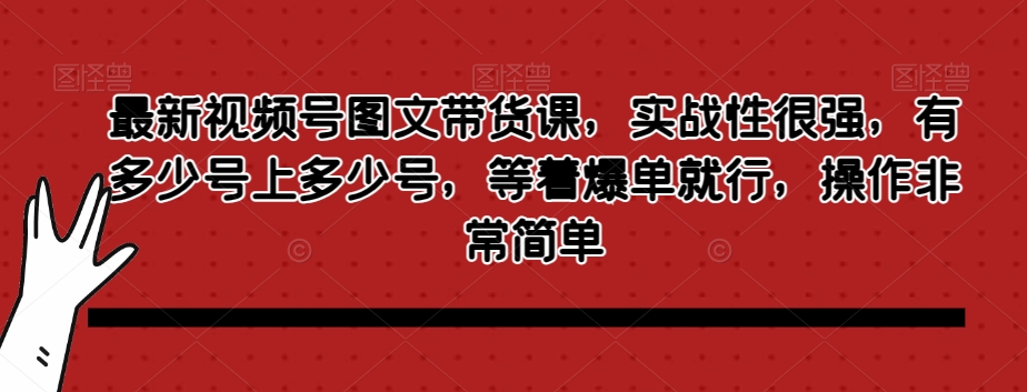 最新视频号图文带货课，实战性很强，有多少号上多少号，等着爆单就行，操作非常简单-第一资源库