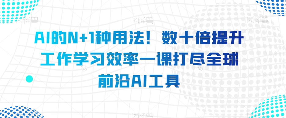 AI的N+1种用法！数十倍提升工作学习效率一课打尽全球前沿AI工具-第一资源库