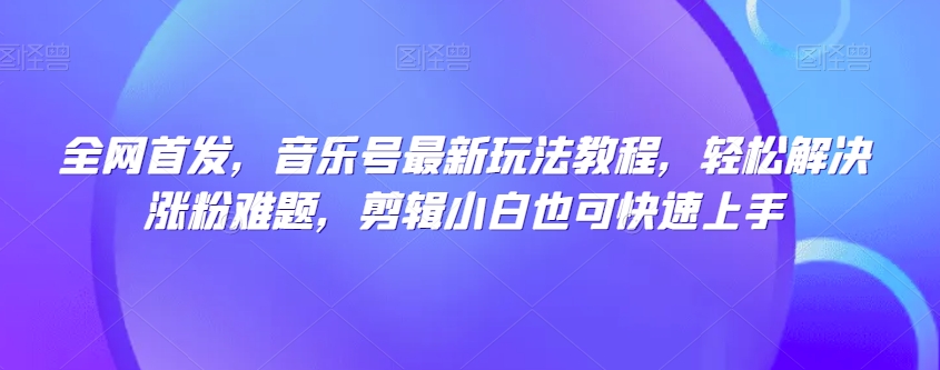 全网首发，音乐号最新玩法教程，轻松解决涨粉难题，剪辑小白也可快速上手-第一资源库