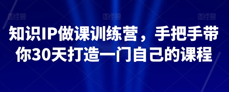 知识IP做课训练营，手把手带你30天打造一门自己的课程-第一资源库