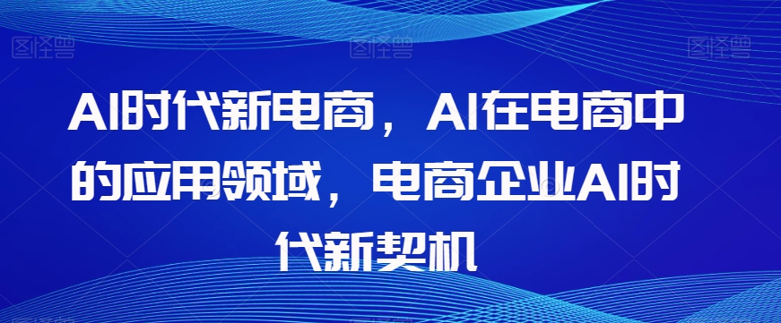 Al时代新电商，Al在电商中的应用领域，电商企业AI时代新契机-第一资源库