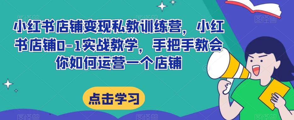 小红书店铺变现私教训练营，小红书店铺0-1实战教学，手把手教会你如何运营一个店铺-第一资源库