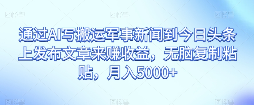 通过AI写搬运军事新闻到今日头条上发布文章来赚收益，无脑复制粘贴，月入5000+【揭秘】-第一资源库