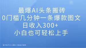 最爆AI头条搬砖，0门槛几分钟一条爆款图文，日收入300+，小白也可轻松上手【揭秘】-第一资源库