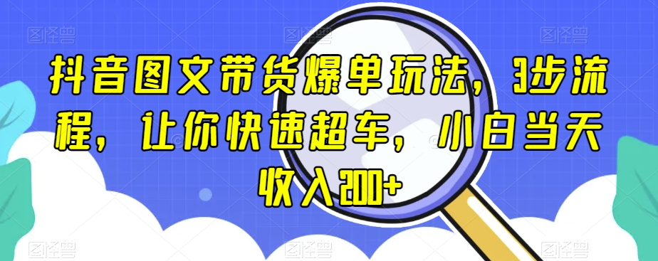 抖音图文带货爆单玩法，3步流程，让你快速超车，小白当天收入200+【揭秘】-第一资源库