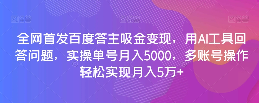 全网首发百度答主吸金变现，用AI工具回答问题，实操单号月入5000，多账号操作轻松实现月入5万+【揭秘】-第一资源库