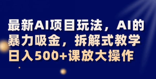 最新AI项目玩法，AI的暴力吸金，拆解式教学，日入500+可放大操作【揭秘】-第一资源库