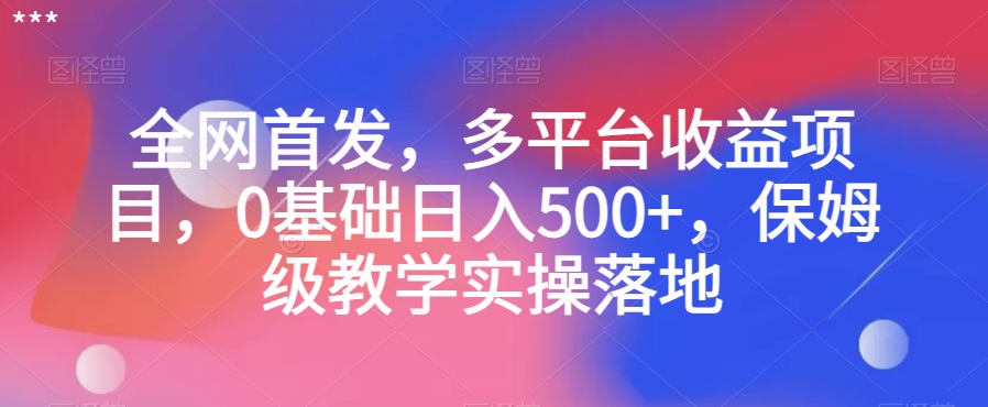 全网首发，多平台收益项目，0基础日入500+，保姆级教学实操落地【揭秘】-第一资源库