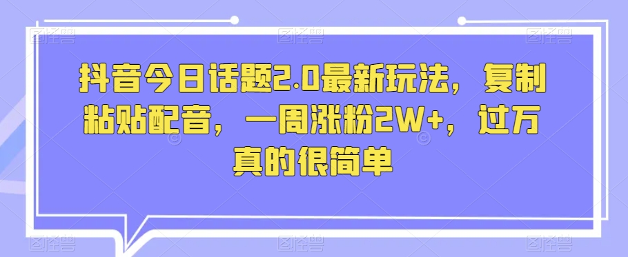 抖音今日话题2.0最新玩法，复制粘贴配音，一周涨粉2W+，过万真的很简单-第一资源库