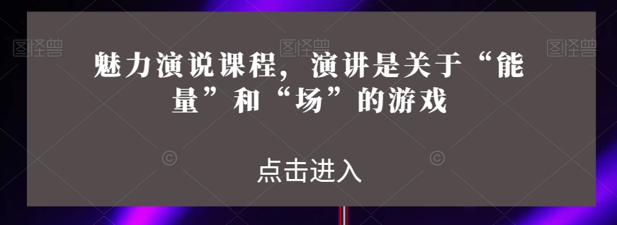 魅力演说课程，演讲是关于“能量”和“场”的游戏-第一资源库