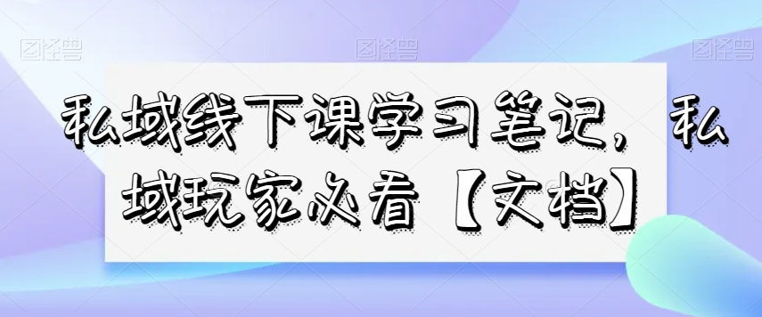 私域线下课学习笔记，​私域玩家必看【文档】-第一资源库