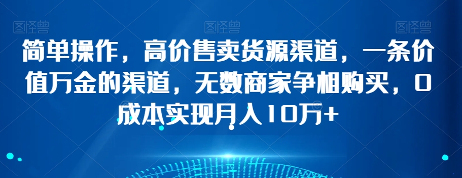 简单操作，高价售卖货源渠道，一条价值万金的渠道，无数商家争相购买，0成本实现月入10万+【揭秘】-第一资源库