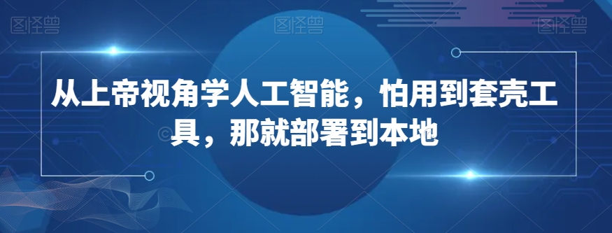 从上帝视角学人工智能，怕用到套壳工具，那就部署到本地-第一资源库