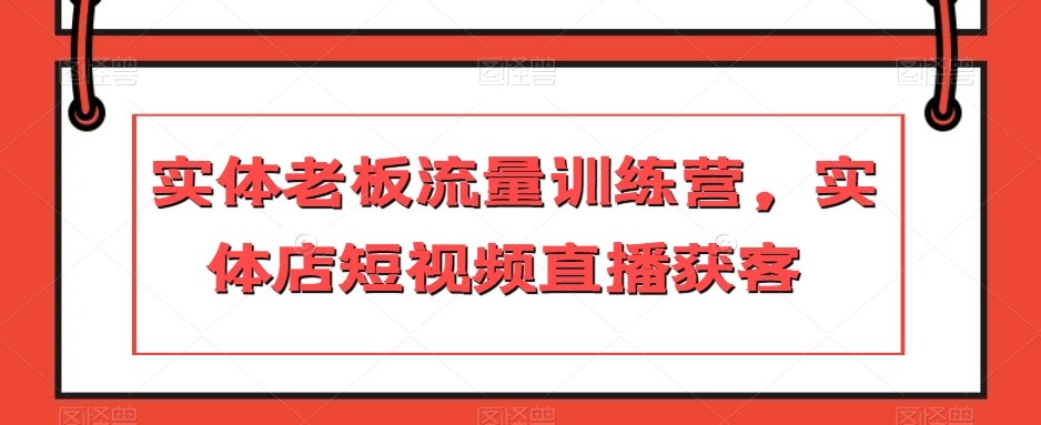 实体老板流量训练营，实体店短视频直播获客-第一资源库