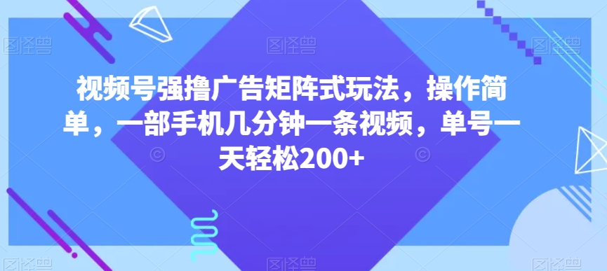 视频号强撸广告矩阵式玩法，操作简单，一部手机几分钟一条视频，单号一天轻松200+【揭秘】-第一资源库