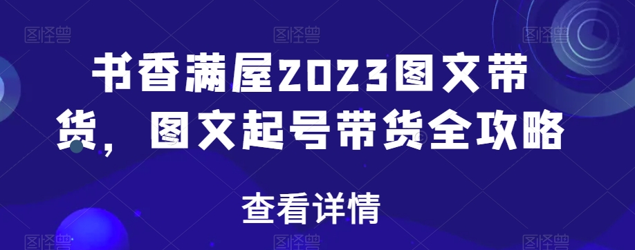 书香满屋2023图文带货，图文起号带货全攻略-第一资源库