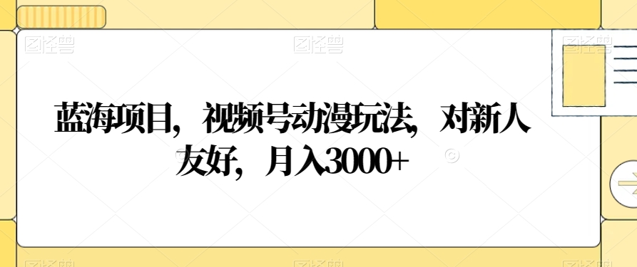 蓝海项目，视频号动漫玩法，对新人友好，月入3000+【揭秘】-第一资源库