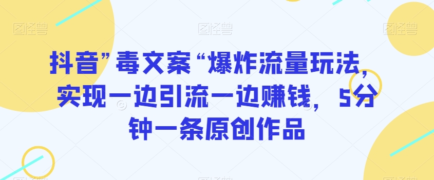 抖音”毒文案“爆炸流量玩法，实现一边引流一边赚钱，5分钟一条原创作品【揭秘】-第一资源库