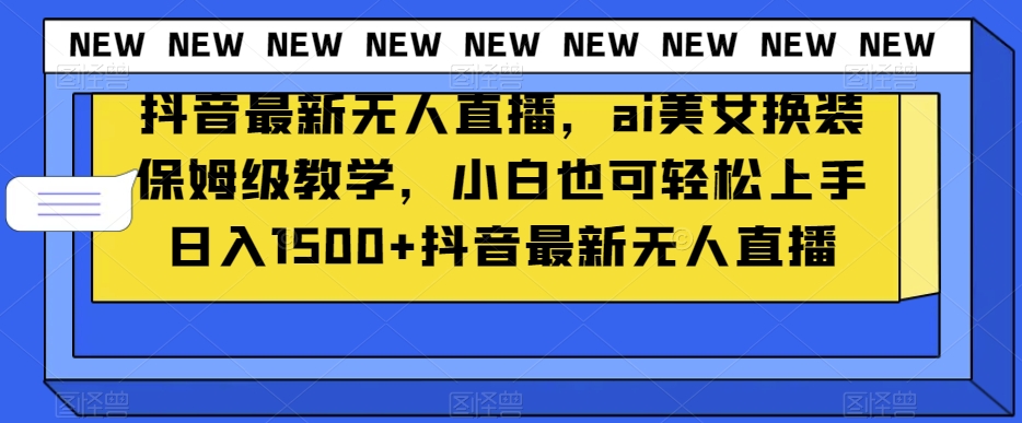 抖音最新无人直播，ai美女换装保姆级教学，小白也可轻松上手日入1500+【揭秘】-第一资源库