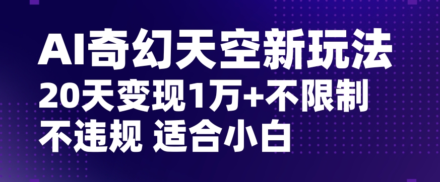 AI奇幻天空，20天变现五位数玩法，不限制不违规不封号玩法，适合小白操作【揭秘】-第一资源库