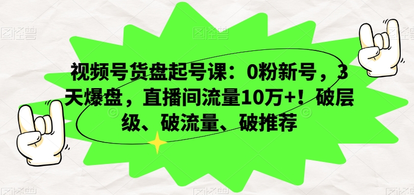 视频号货盘起号课：0粉新号，3天爆盘，直播间流量10万+！破层级、破流量、破推荐-第一资源库