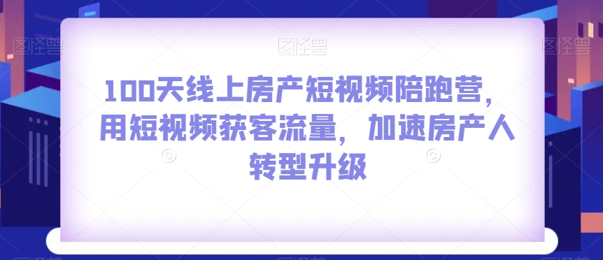 100天线上房产短视频陪跑营，用短视频获客流量，加速房产人转型升级-第一资源库