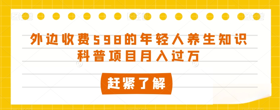 外边收费598的年轻人养生知识科普项目月入过万【揭秘】-第一资源库