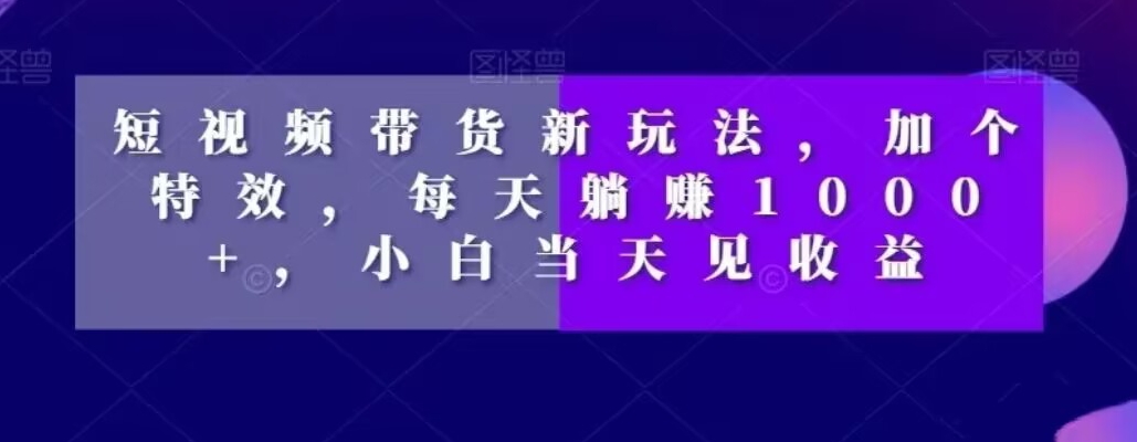 短视频带货新玩法，加个特效，每天躺赚1000+，小白当天见收益【揭秘】-第一资源库