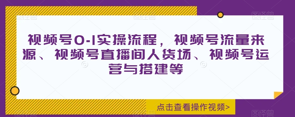 视频号0-1实操流程，视频号流量来源、视频号直播间人货场、视频号运营与搭建等-第一资源库