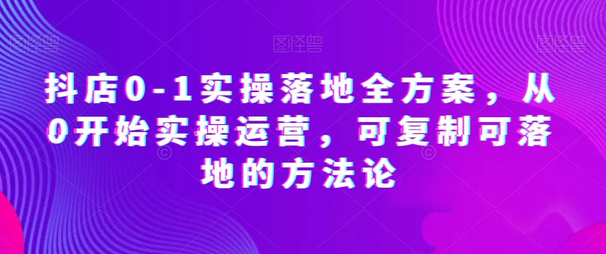 抖店0-1实操落地全方案，从0开始实操运营，可复制可落地的方法论-第一资源库