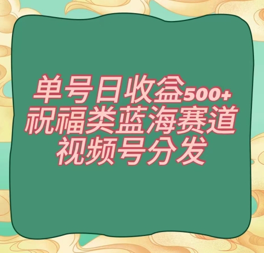 单号日收益500+、祝福类蓝海赛道、视频号分发【揭秘】-第一资源库